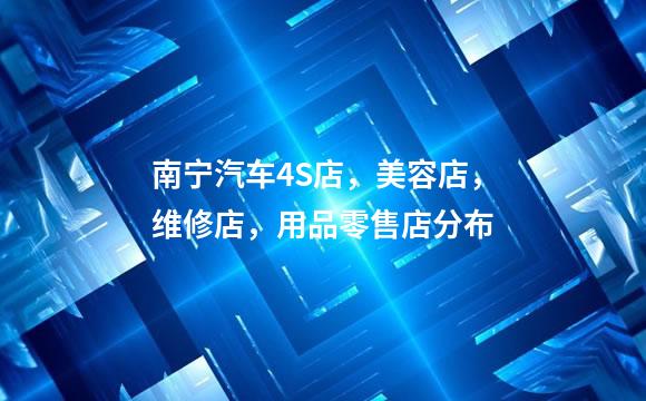 南宁汽车4S店，美容店，维修店，用品零售店分布