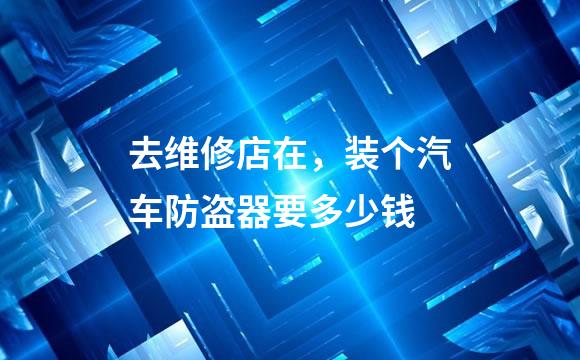 去维修店在，装个汽车防盗器要多少钱
