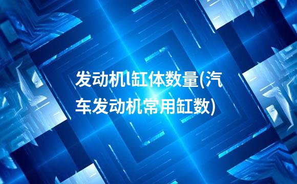 发动机l缸体数量(汽车发动机常用缸数)