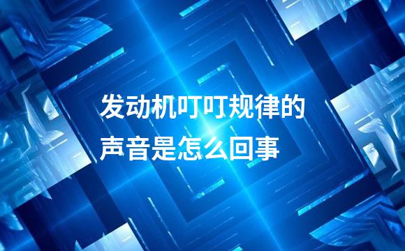 发动机叮叮规律的声音是怎么回事