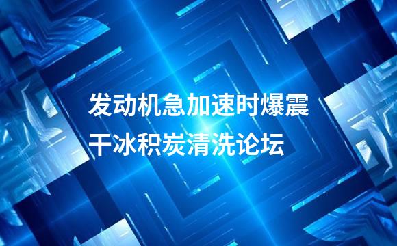 发动机急加速时爆震干冰积炭清洗论坛