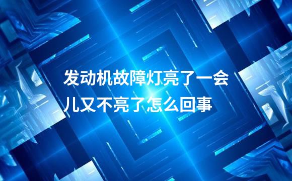 发动机故障灯亮了一会儿又不亮了怎么回事