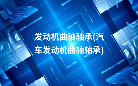 发动机曲轴轴承(汽车发动机曲轴轴承)