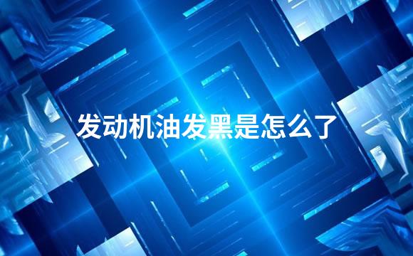 发动机油发黑是怎么了