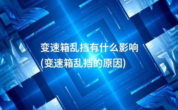 变速箱乱挡有什么影响(变速箱乱挡的原因)