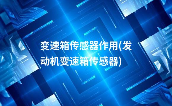 变速箱传感器作用(发动机变速箱传感器)
