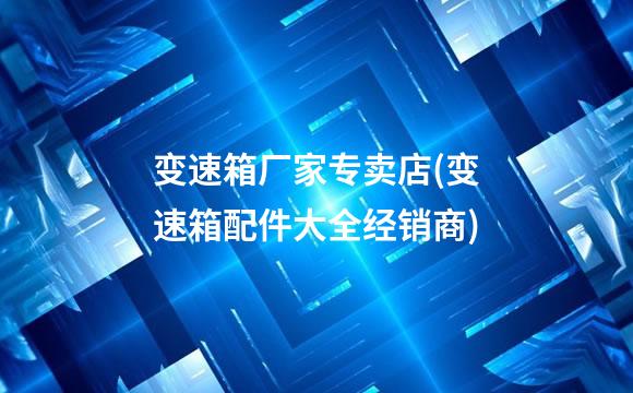 变速箱厂家专卖店(变速箱配件大全经销商)