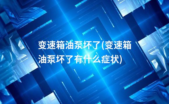 变速箱油泵坏了(变速箱油泵坏了有什么症状)