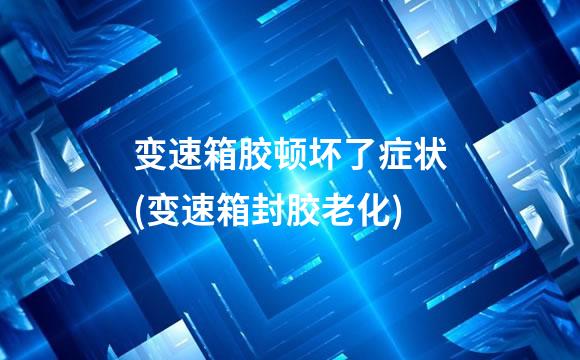 变速箱胶顿坏了症状(变速箱封胶老化)