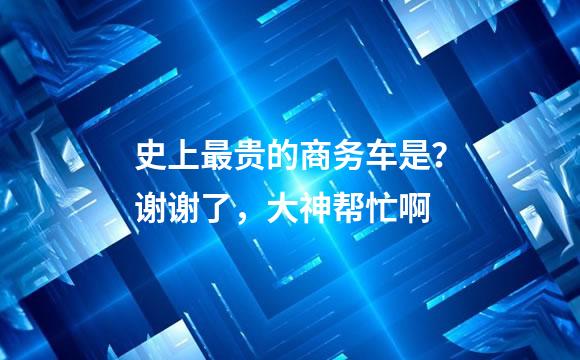 史上最贵的商务车是？谢谢了，大神帮忙啊