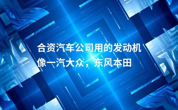 合资汽车公司用的发动机像一汽大众，东风本田