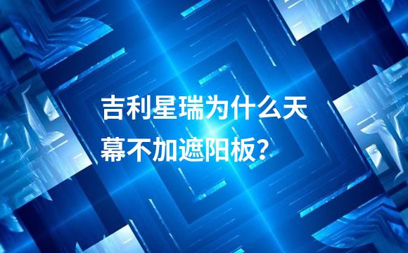 吉利星瑞为什么天幕不加遮阳板？