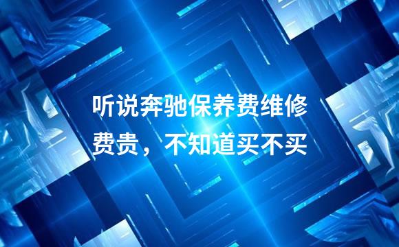 听说奔驰保养费维修费贵，不知道买不买