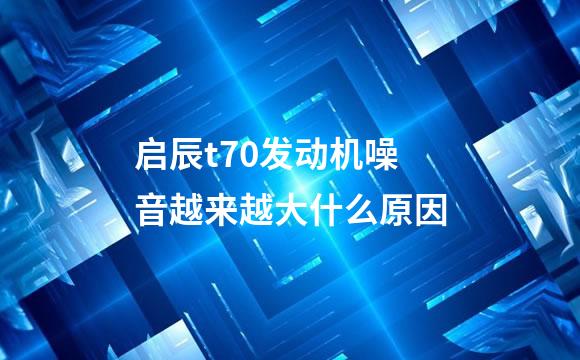 启辰t70发动机噪音越来越大什么原因