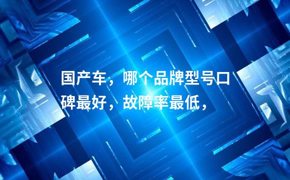 国产车，哪个品牌型号口碑最好，故障率最低，