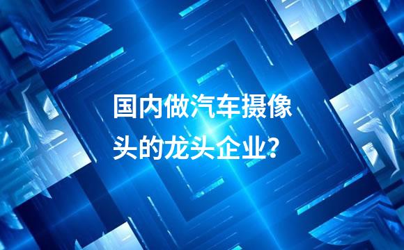 国内做汽车摄像头的龙头企业？