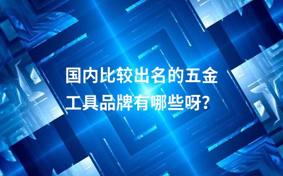 国内比较出名的五金工具品牌有哪些呀？