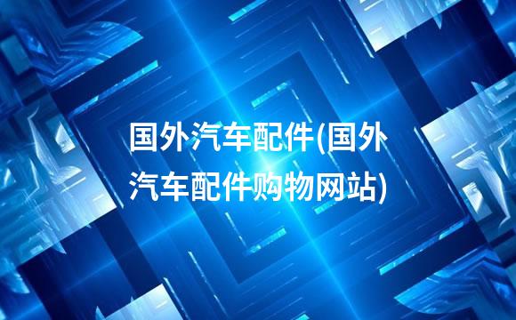 国外汽车配件(国外汽车配件购物网站)