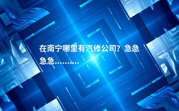 在南宁哪里有汽修公司？急急急急..........