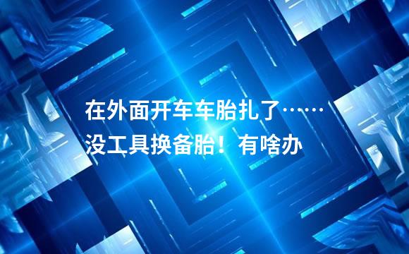 在外面开车车胎扎了……没工具换备胎！有啥办