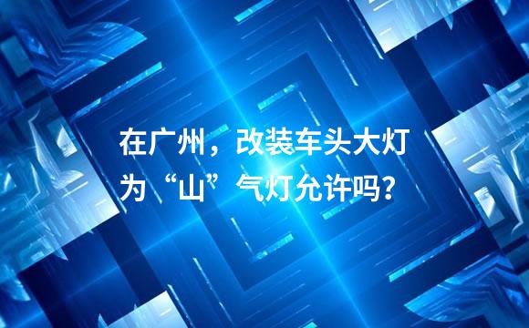 在广州，改装车头大灯为“山”气灯允许吗？