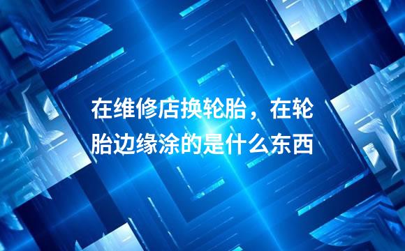 在维修店换轮胎，在轮胎边缘涂的是什么东西