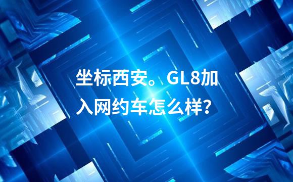坐标西安。GL8加入网约车怎么样？
