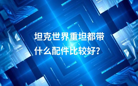 坦克世界重坦都带什么配件比较好？