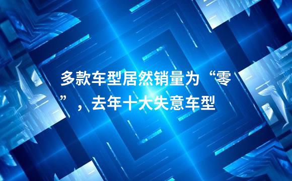 多款车型居然销量为“零”，去年十大失意车型