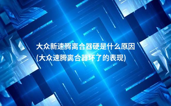 大众新速腾离合器硬是什么原因(大众速腾离合器坏了的表现)