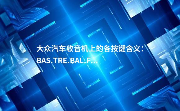 大众汽车收音机上的各按键含义：BAS.TRE.BAL.FAD.