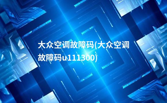 大众空调故障码(大众空调故障码u111300)