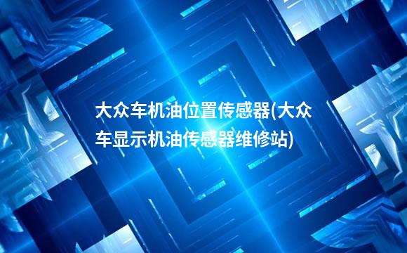 大众车机油位置传感器(大众车显示机油传感器维修站)