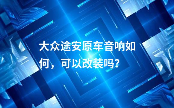 大众途安原车音响如何，可以改装吗？