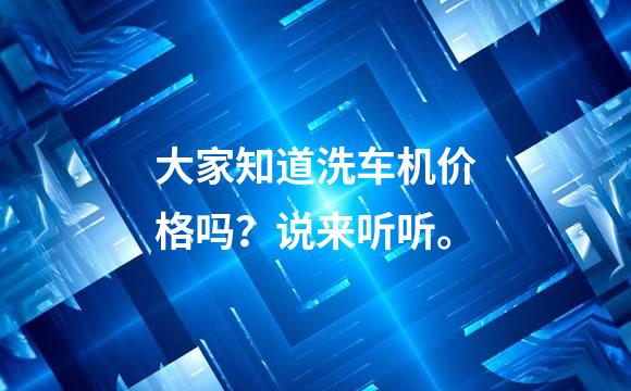 大家知道洗车机价格吗？说来听听。