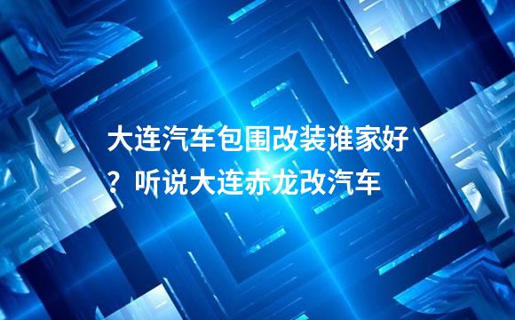 大连汽车包围改装谁家好？听说大连赤龙改汽车