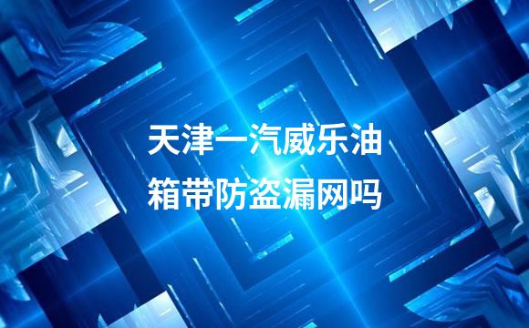 天津一汽威乐油箱带防盗漏网吗