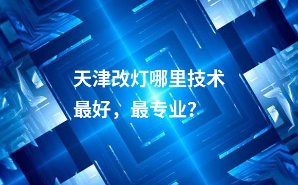天津改灯哪里技术最好，最专业？