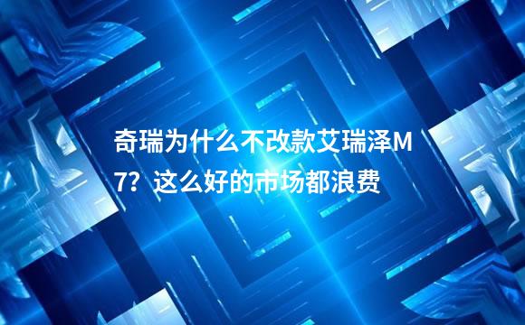 奇瑞为什么不改款艾瑞泽M7？这么好的市场都浪费