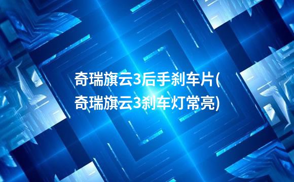 奇瑞旗云3后手刹车片(奇瑞旗云3刹车灯常亮)
