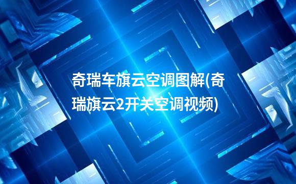 奇瑞车旗云空调图解(奇瑞旗云2开关空调视频)