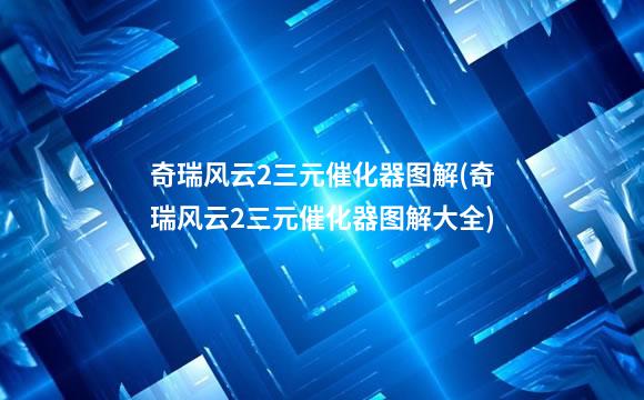 奇瑞风云2三元催化器图解(奇瑞风云2三元催化器图解大全)