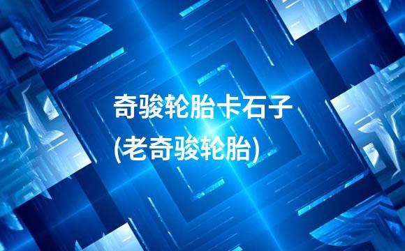 奇骏轮胎卡石子(老奇骏轮胎)