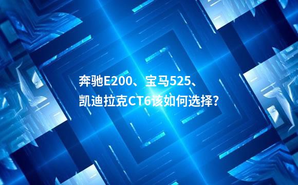 奔驰E200、宝马525、凯迪拉克CT6该如何选择？