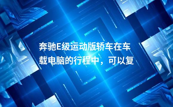 奔驰E级运动版轿车在车载电脑的行程中，可以复