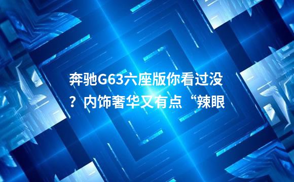 奔驰G63六座版你看过没？内饰奢华又有点“辣眼