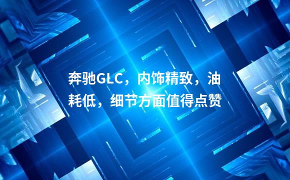 奔驰GLC，内饰精致，油耗低，细节方面值得点赞