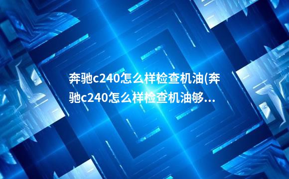 奔驰c240怎么样检查机油(奔驰c240怎么样检查机油够不够)