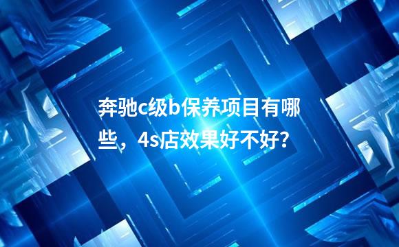 奔驰c级b保养项目有哪些，4s店效果好不好？