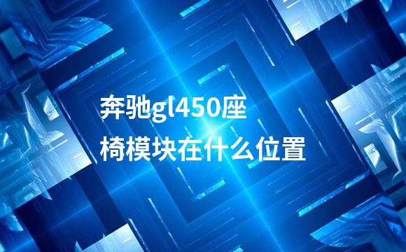 奔驰gl450座椅模块在什么位置